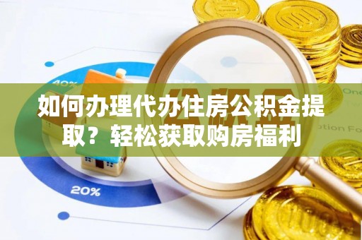恩施如何办理代办住房公积金提取？轻松获取购房福利