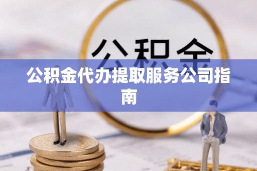恩施公积金代办提取服务公司指南