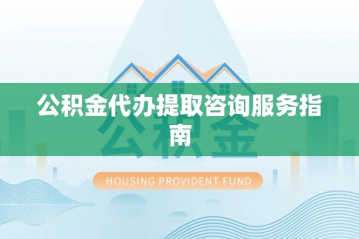 恩施公积金代办提取咨询服务指南