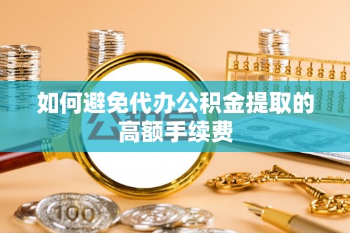 恩施如何避免代办公积金提取的高额手续费