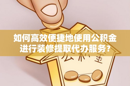 恩施如何高效便捷地使用公积金进行装修提取代办服务？