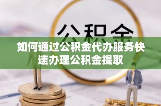 恩施如何通过公积金代办服务快速办理公积金提取