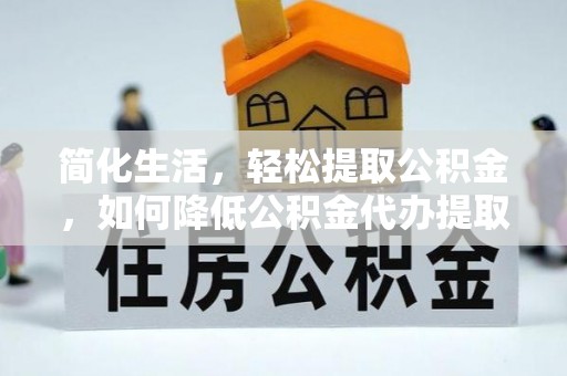 恩施简化生活，轻松提取公积金，如何降低公积金代办提取的费用？