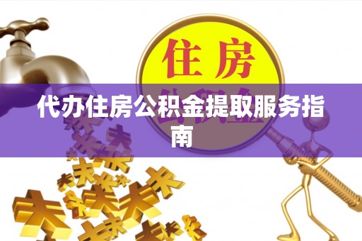 恩施代办住房公积金提取服务指南