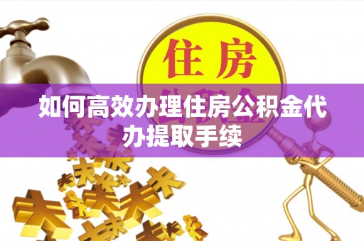 恩施如何高效办理住房公积金代办提取手续