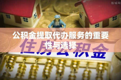 恩施公积金提取代办服务的重要性与选择