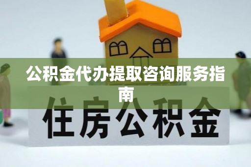 恩施公积金代办提取咨询服务指南