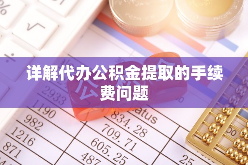 恩施详解代办公积金提取的手续费问题