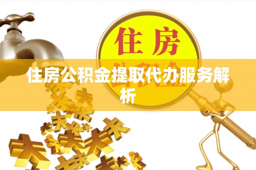 恩施住房公积金提取代办服务解析