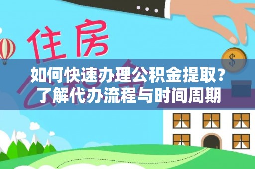 恩施如何快速办理公积金提取？了解代办流程与时间周期