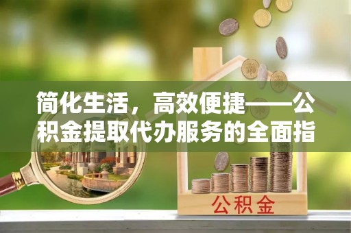 恩施简化生活，高效便捷——公积金提取代办服务的全面指南