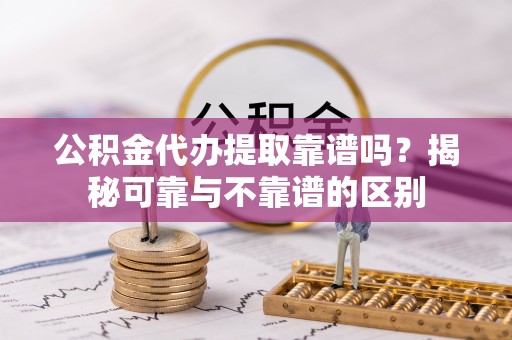 恩施公积金代办提取靠谱吗？揭秘可靠与不靠谱的区别