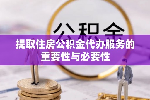 恩施提取住房公积金代办服务的重要性与必要性