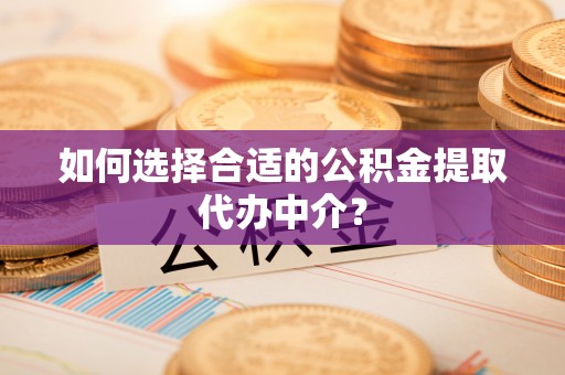恩施如何选择合适的公积金提取代办中介？