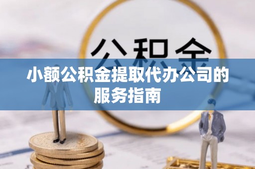 恩施小额公积金提取代办公司的服务指南