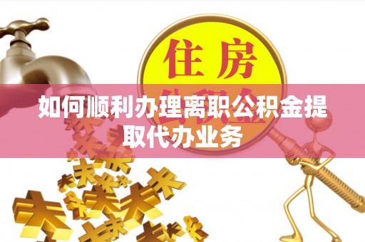 恩施如何顺利办理离职公积金提取代办业务