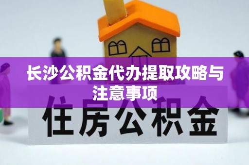 恩施长沙公积金代办提取攻略与注意事项