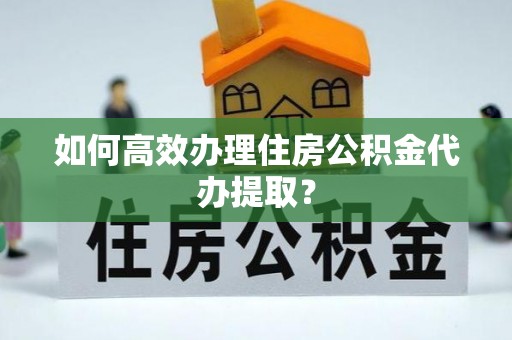 恩施如何高效办理住房公积金代办提取？