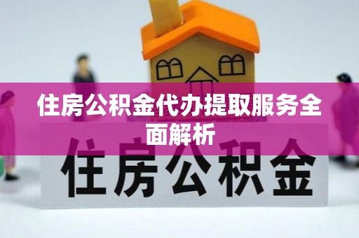 恩施住房公积金代办提取服务全面解析