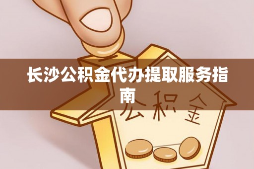 恩施长沙公积金代办提取服务指南