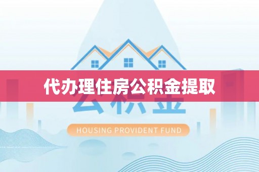 恩施代办理住房公积金提取