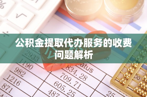 恩施公积金提取代办服务的收费问题解析