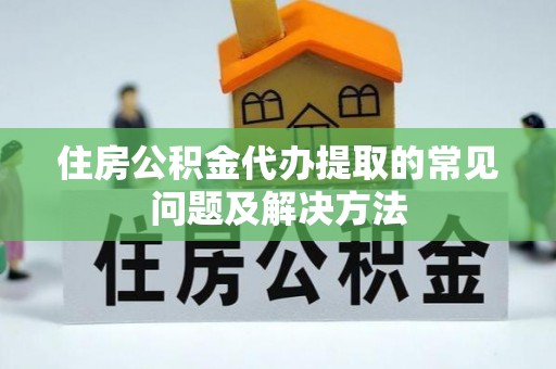恩施住房公积金代办提取的常见问题及解决方法