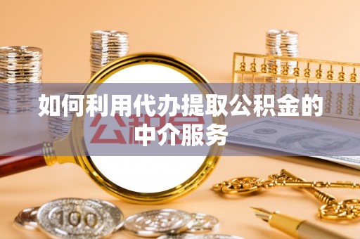 恩施如何利用代办提取公积金的中介服务