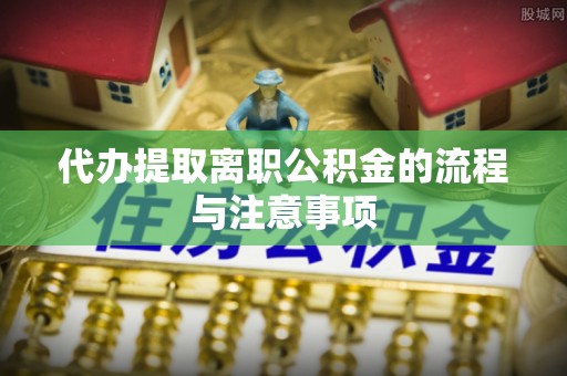 恩施代办提取离职公积金的流程与注意事项