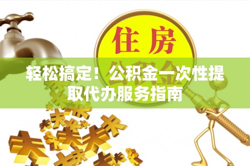 恩施轻松搞定！公积金一次性提取代办服务指南