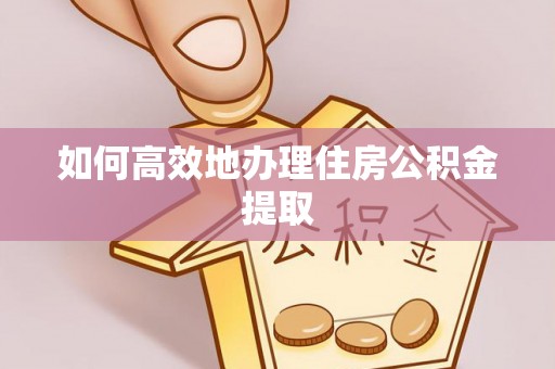 恩施如何高效地办理住房公积金提取