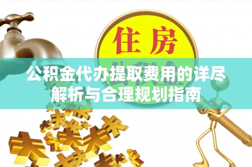 恩施公积金代办提取费用的详尽解析与合理规划指南