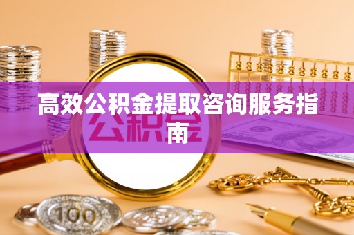 恩施高效公积金提取咨询服务指南