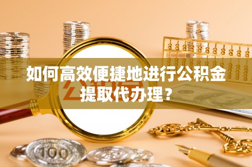 恩施如何高效便捷地进行公积金提取代办理？