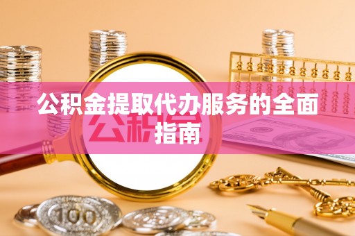 恩施公积金提取代办服务的全面指南