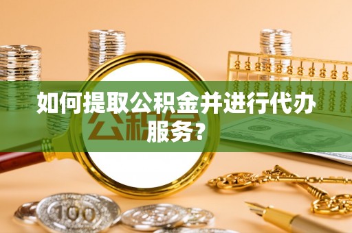 恩施如何提取公积金并进行代办服务？