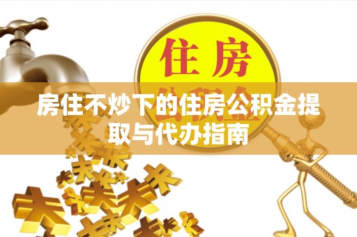 恩施房住不炒下的住房公积金提取与代办指南
