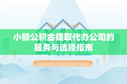 恩施小额公积金提取代办公司的服务与选择指南