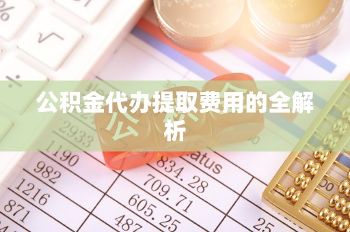 恩施公积金代办提取费用的全解析