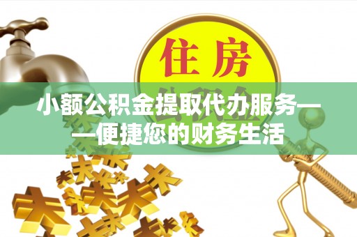 恩施小额公积金提取代办服务——便捷您的财务生活