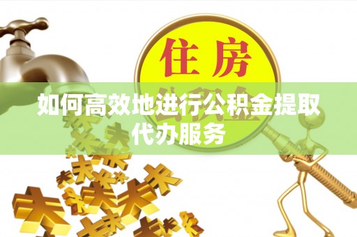 恩施如何高效地进行公积金提取代办服务