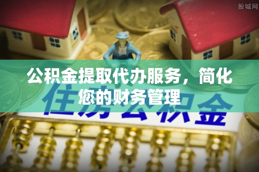 恩施公积金提取代办服务，简化您的财务管理