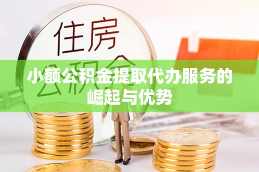 恩施小额公积金提取代办服务的崛起与优势