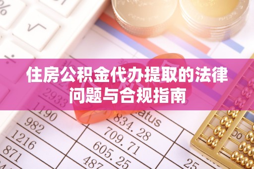 恩施住房公积金代办提取的法律问题与合规指南