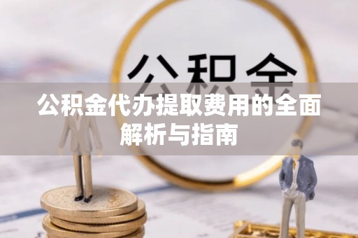 恩施公积金代办提取费用的全面解析与指南