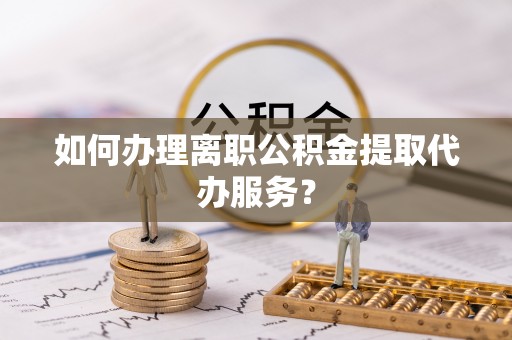 恩施如何办理离职公积金提取代办服务？