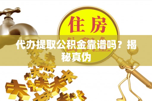 恩施代办提取公积金靠谱吗？揭秘真伪