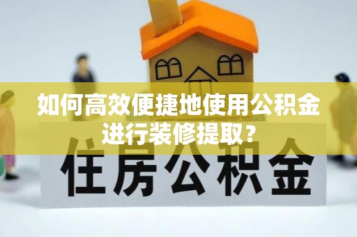 恩施如何高效便捷地使用公积金进行装修提取？